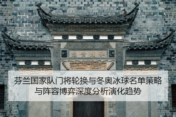 芬兰国家队门将轮换与冬奥冰球名单策略与阵容博弈深度分析演化趋势
